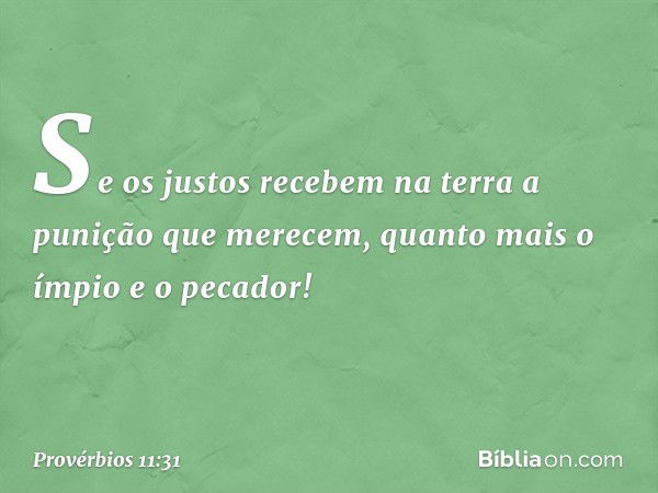 Se os justos recebem na terra
a punição que merecem,
quanto mais o ímpio e o pecador! -- Provérbios 11:31