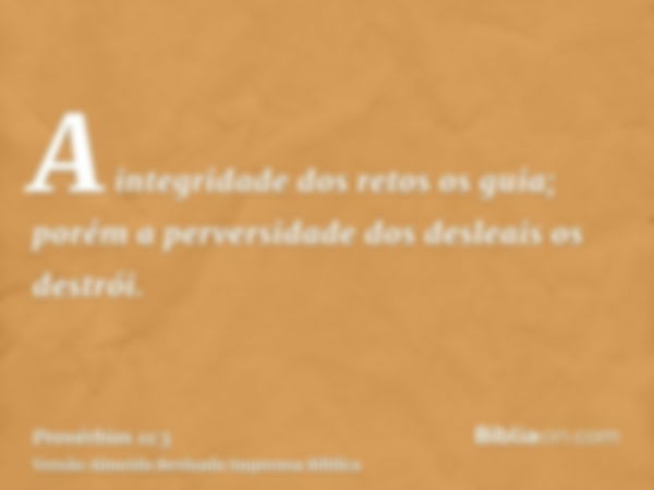 A integridade dos retos os guia; porém a perversidade dos desleais os destrói.