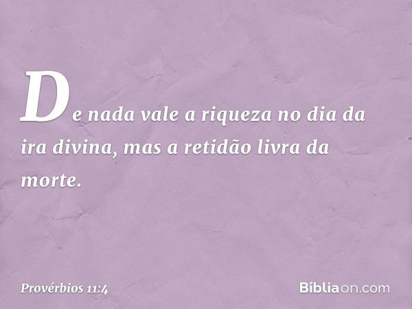 De nada vale a riqueza no dia da ira divina,
mas a retidão livra da morte. -- Provérbios 11:4