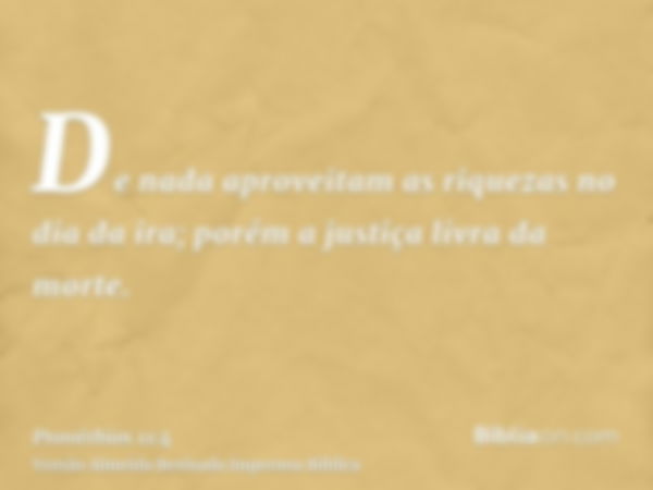 De nada aproveitam as riquezas no dia da ira; porém a justiça livra da morte.