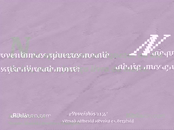 Não aproveitam as riquezas no dia da ira, mas a justiça livra da morte.
