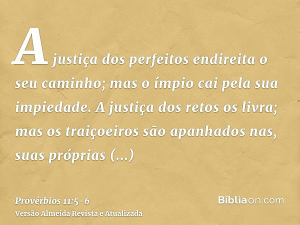 A justiça dos perfeitos endireita o seu caminho; mas o ímpio cai pela sua impiedade.A justiça dos retos os livra; mas os traiçoeiros são apanhados nas, suas pró