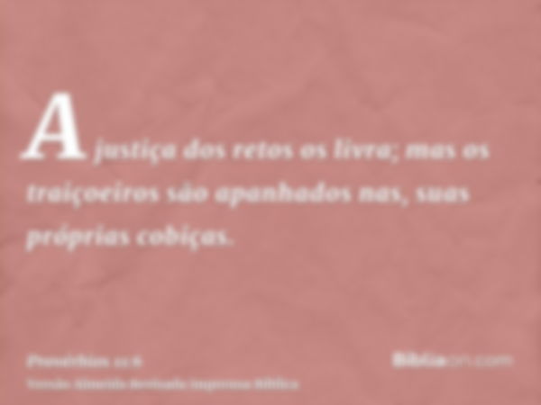 A justiça dos retos os livra; mas os traiçoeiros são apanhados nas, suas próprias cobiças.