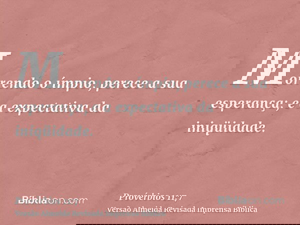 Morrendo o ímpio, perece a sua esperança; e a expectativa da iniqüidade.