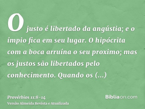 O justo é libertado da angústia; e o ímpio fica em seu lugar.O hipócrita com a boca arruína o seu proximo; mas os justos são libertados pelo conhecimento.Quando