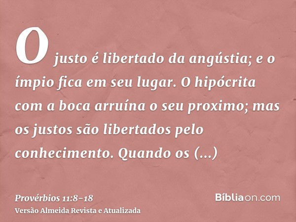 O justo é libertado da angústia; e o ímpio fica em seu lugar.O hipócrita com a boca arruína o seu proximo; mas os justos são libertados pelo conhecimento.Quando