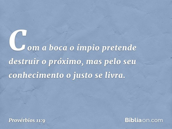 Com a boca o ímpio
pretende destruir o próximo,
mas pelo seu conhecimento
o justo se livra. -- Provérbios 11:9