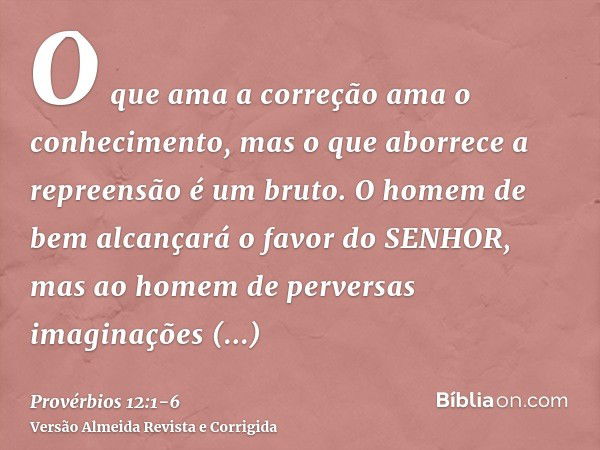 O que ama a correção ama o conhecimento, mas o que aborrece a repreensão é um bruto.O homem de bem alcançará o favor do SENHOR, mas ao homem de perversas imagin