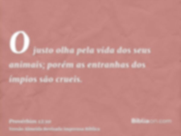 O justo olha pela vida dos seus animais; porém as entranhas dos ímpios são crueis.