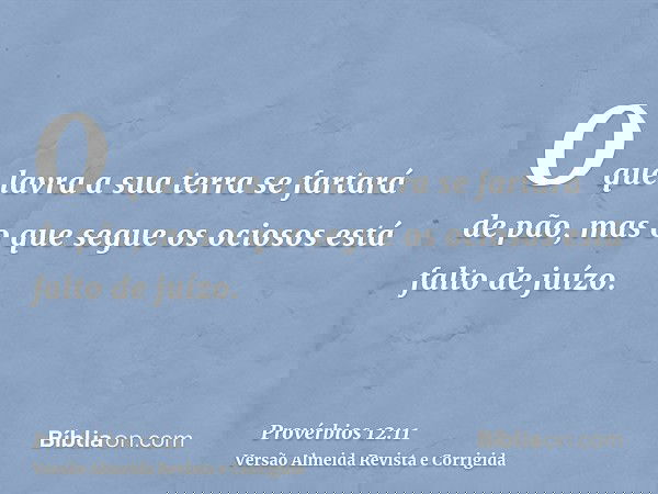 O que lavra a sua terra se fartará de pão, mas o que segue os ociosos está falto de juízo.