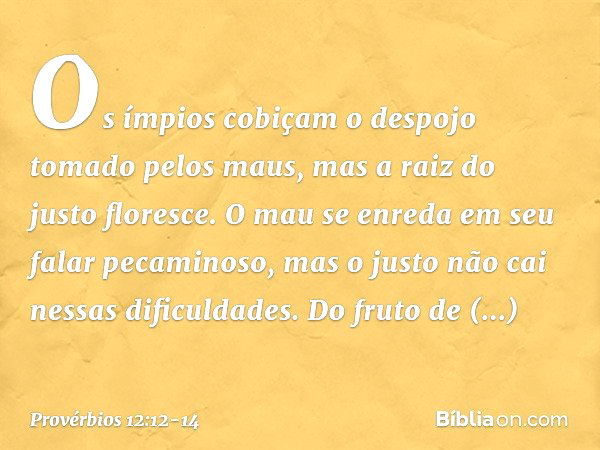 Os ímpios cobiçam
o despojo tomado pelos maus,
mas a raiz do justo floresce. O mau se enreda em seu falar pecaminoso,
mas o justo não cai nessas dificuldades. D