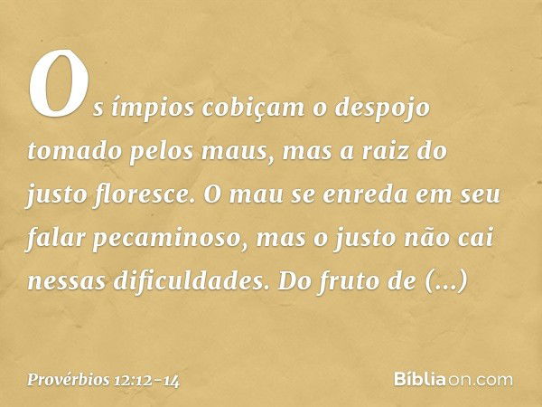 Os ímpios cobiçam
o despojo tomado pelos maus,
mas a raiz do justo floresce. O mau se enreda em seu falar pecaminoso,
mas o justo não cai nessas dificuldades. D