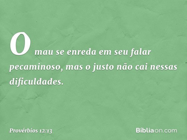 O mau se enreda em seu falar pecaminoso,
mas o justo não cai nessas dificuldades. -- Provérbios 12:13