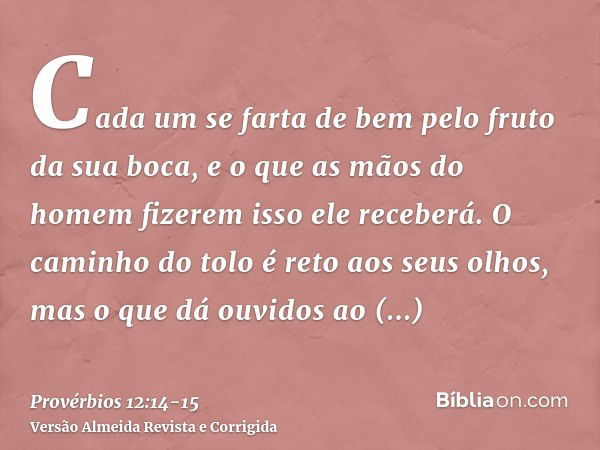 Cada um se farta de bem pelo fruto da sua boca, e o que as mãos do homem fizerem isso ele receberá.O caminho do tolo é reto aos seus olhos, mas o que dá ouvidos