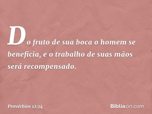 Do fruto de sua boca
o homem se beneficia,
e o trabalho de suas mãos
será recompensado. -- Provérbios 12:14