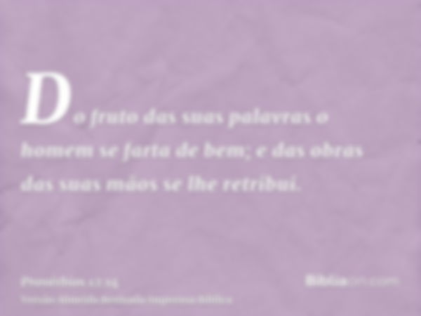 Do fruto das suas palavras o homem se farta de bem; e das obras das suas mãos se lhe retribui.