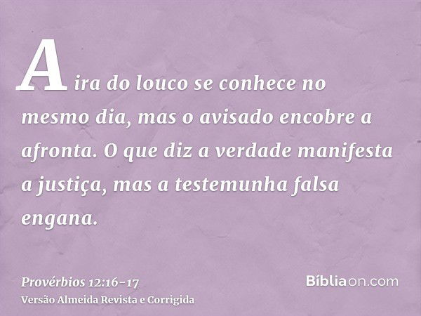 A ira do louco se conhece no mesmo dia, mas o avisado encobre a afronta.O que diz a verdade manifesta a justiça, mas a testemunha falsa engana.