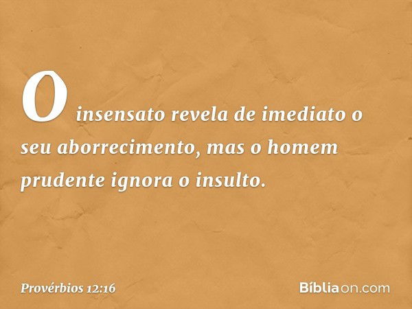 O insensato revela de imediato
o seu aborrecimento,
mas o homem prudente ignora o insulto. -- Provérbios 12:16