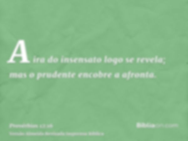 A ira do insensato logo se revela; mas o prudente encobre a afronta.