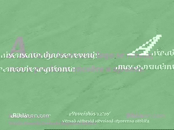 A ira do insensato logo se revela; mas o prudente encobre a afronta.