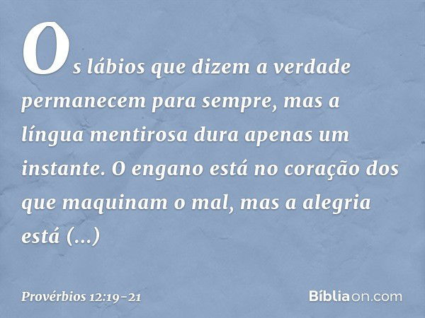 Os lábios que dizem a verdade
permanecem para sempre,
mas a língua mentirosa
dura apenas um instante. O engano está no coração
dos que maquinam o mal,
mas a ale