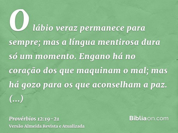 O lábio veraz permanece para sempre; mas a língua mentirosa dura só um momento.Engano há no coração dos que maquinam o mal; mas há gozo para os que aconselham a