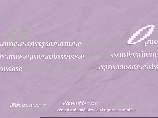 O que ama a correção ama o conhecimento; mas o que aborrece a repreensão é insensato.