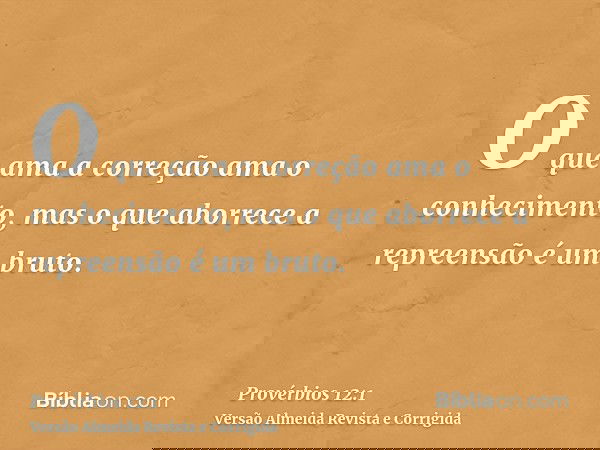 O que ama a correção ama o conhecimento, mas o que aborrece a repreensão é um bruto.