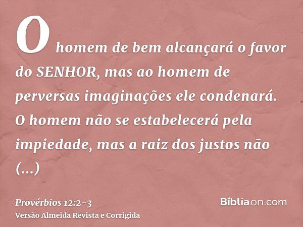 O homem de bem alcançará o favor do SENHOR, mas ao homem de perversas imaginações ele condenará.O homem não se estabelecerá pela impiedade, mas a raiz dos justo