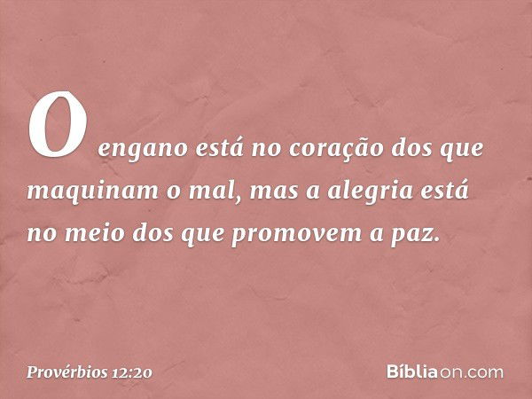 O engano está no coração
dos que maquinam o mal,
mas a alegria está
no meio dos que promovem a paz. -- Provérbios 12:20