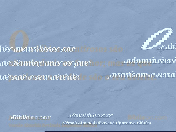 Os lábios mentirosos são abomináveis ao Senhor; mas os que praticam a verdade são o seu deleite.