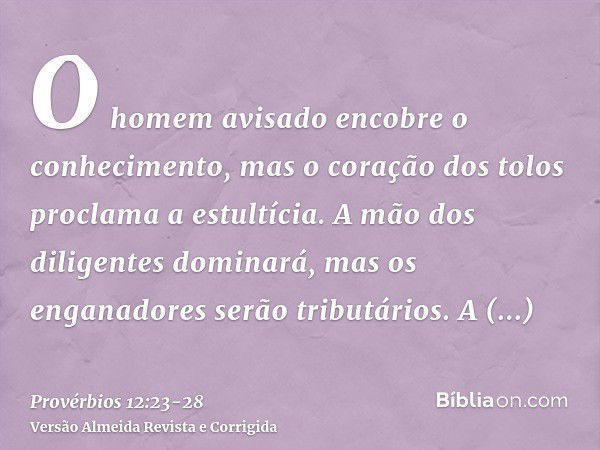 O homem avisado encobre o conhecimento, mas o coração dos tolos proclama a estultícia.A mão dos diligentes dominará, mas os enganadores serão tributários.A soli