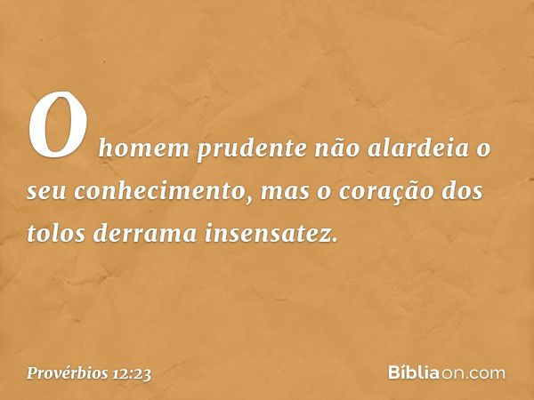 O homem prudente
não alardeia o seu conhecimento,
mas o coração dos tolos
derrama insensatez. -- Provérbios 12:23