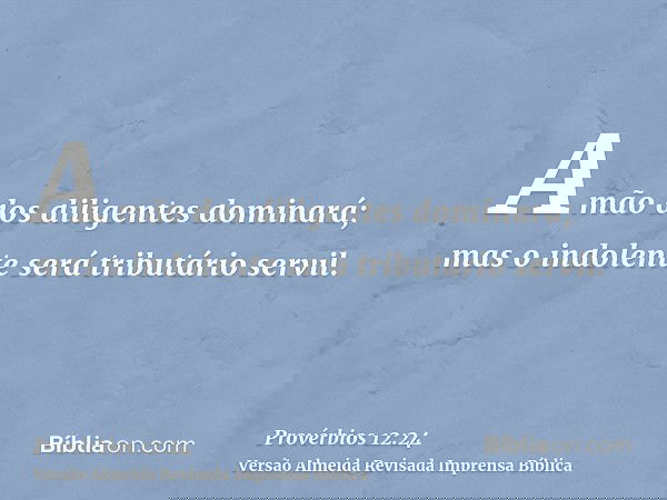 A mão dos diligentes dominará; mas o indolente será tributário servil.