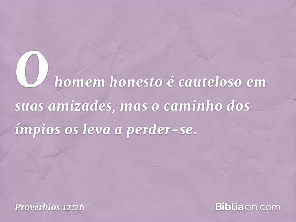 O homem honesto
é cauteloso em suas amizades,
mas o caminho dos ímpios
os leva a perder-se. -- Provérbios 12:26