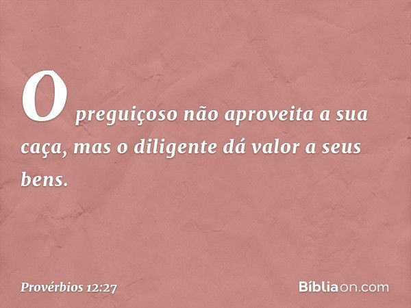 O preguiçoso não aproveita a sua caça,
mas o diligente dá valor a seus bens. -- Provérbios 12:27