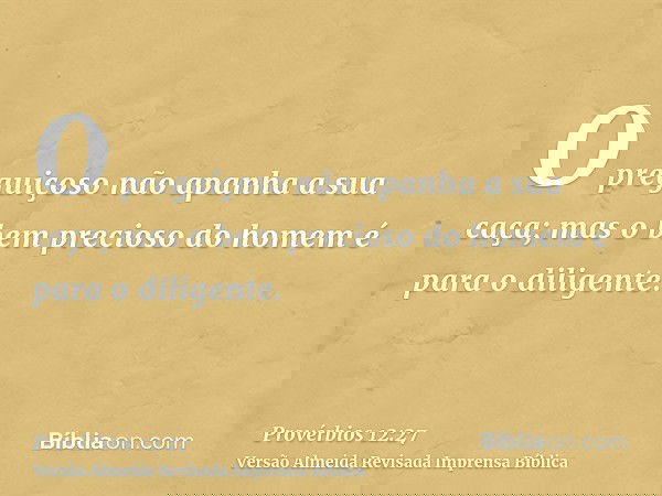 O preguiçoso não apanha a sua caça; mas o bem precioso do homem é para o diligente.