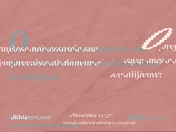 O preguiçoso não assará a sua caça, mas o bem precioso do homem é ser diligente.