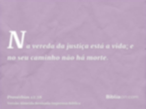 Na vereda da justiça está a vida; e no seu caminho não há morte.