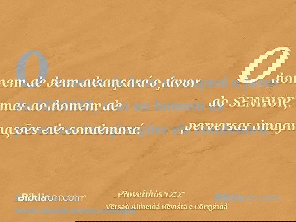 O homem de bem alcançará o favor do SENHOR, mas ao homem de perversas imaginações ele condenará.
