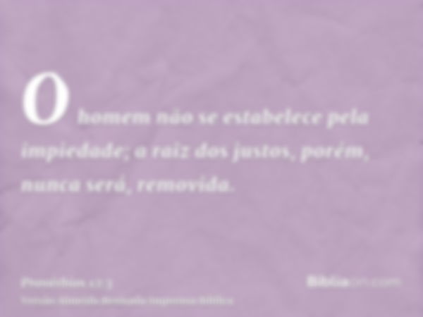 O homem não se estabelece pela impiedade; a raiz dos justos, porém, nunca será, removida.