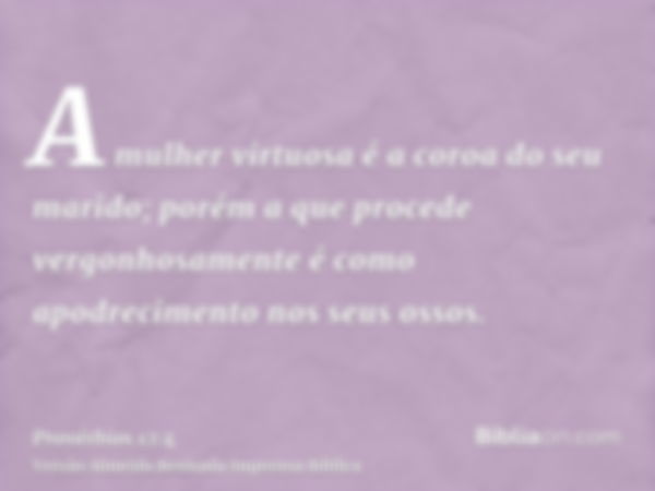 A mulher virtuosa é a coroa do seu marido; porém a que procede vergonhosamente é como apodrecimento nos seus ossos.