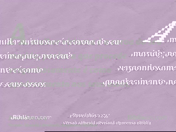 A mulher virtuosa é a coroa do seu marido; porém a que procede vergonhosamente é como apodrecimento nos seus ossos.