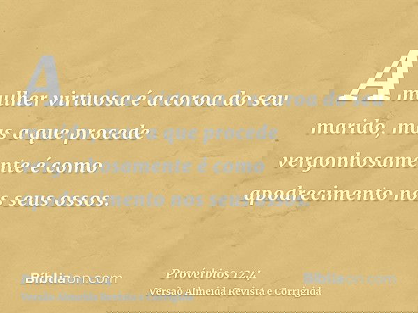 A mulher virtuosa é a coroa do seu marido, mas a que procede vergonhosamente é como apodrecimento nos seus ossos.
