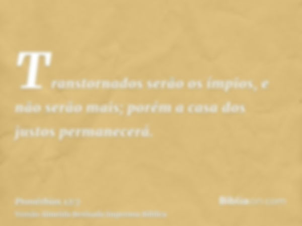 Transtornados serão os ímpios, e não serão mais; porém a casa dos justos permanecerá.