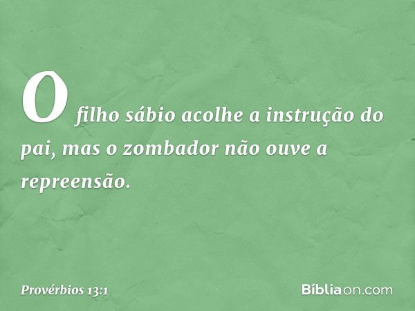 O filho sábio
acolhe a instrução do pai,
mas o zombador não ouve a repreensão. -- Provérbios 13:1