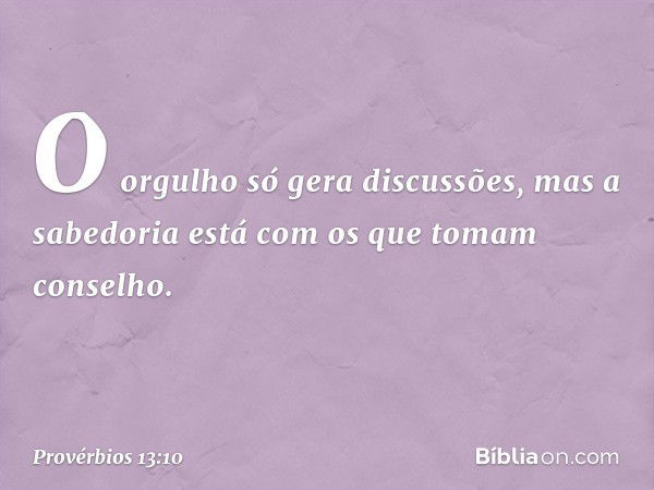 O orgulho só gera discussões,
mas a sabedoria está
com os que tomam conselho. -- Provérbios 13:10