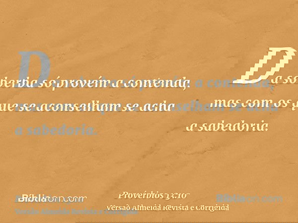 Da soberba só provém a contenda, mas com os que se aconselham se acha a sabedoria.