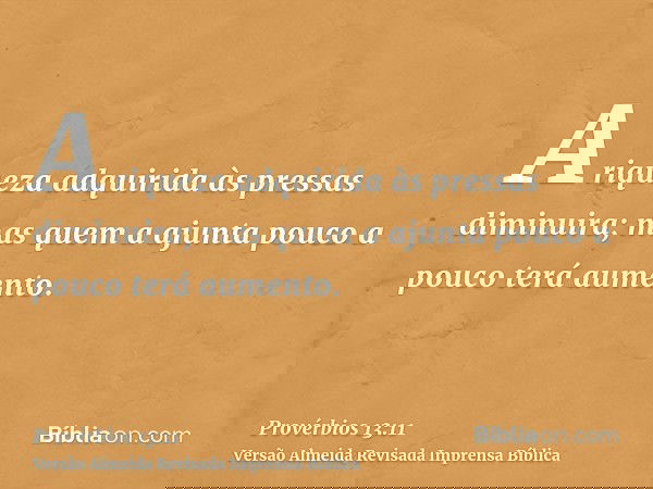A riqueza adquirida às pressas diminuira; mas quem a ajunta pouco a pouco terá aumento.