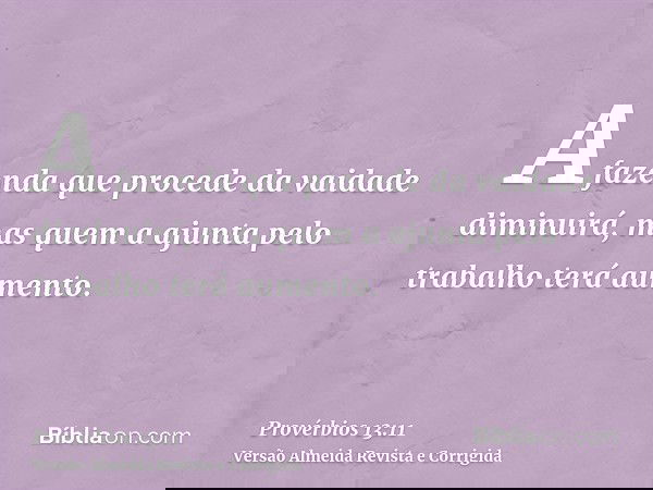 A fazenda que procede da vaidade diminuirá, mas quem a ajunta pelo trabalho terá aumento.